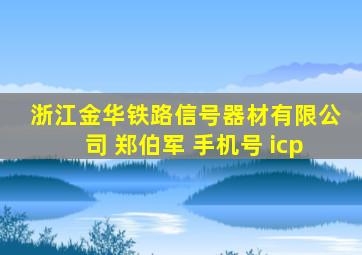 浙江金华铁路信号器材有限公司 郑伯军 手机号 icp